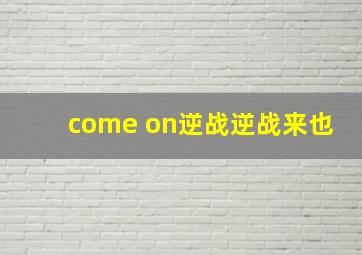 come on逆战逆战来也